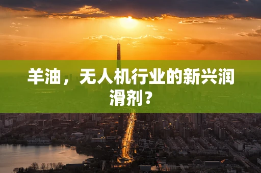 羊油，无人机行业的新兴润滑剂？