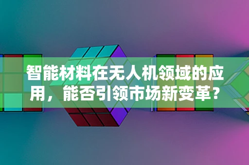 智能材料在无人机领域的应用，能否引领市场新变革？
