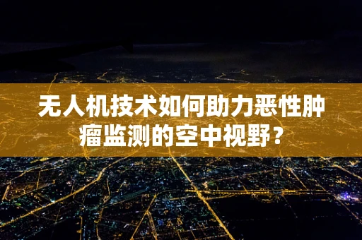 无人机技术如何助力恶性肿瘤监测的空中视野？