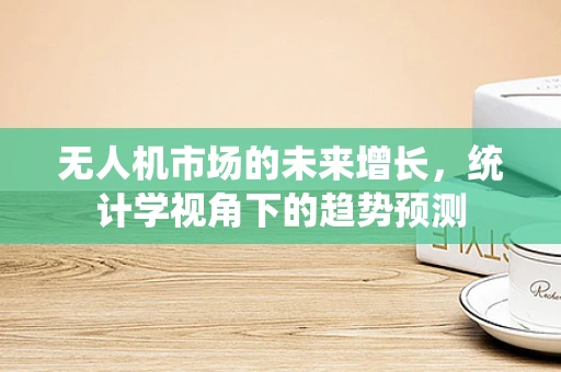 无人机市场的未来增长，统计学视角下的趋势预测