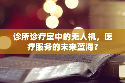 诊所诊疗室中的无人机，医疗服务的未来蓝海？