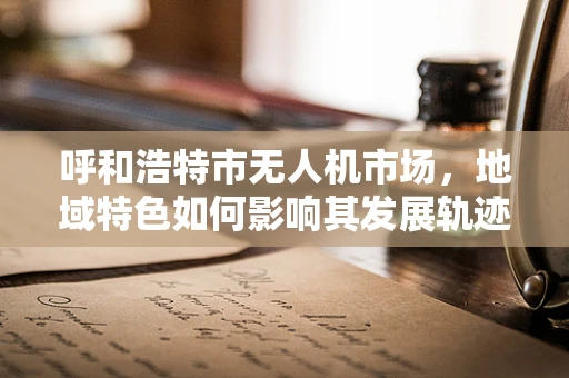 呼和浩特市无人机市场，地域特色如何影响其发展轨迹？