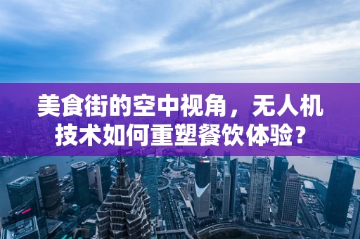 美食街的空中视角，无人机技术如何重塑餐饮体验？