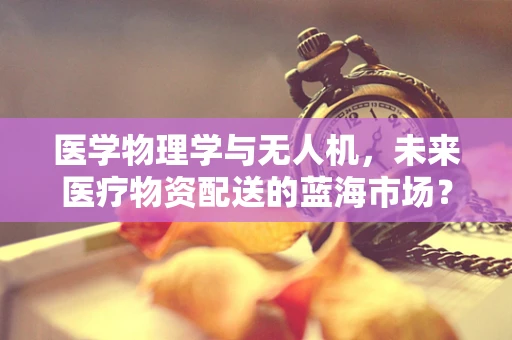 医学物理学与无人机，未来医疗物资配送的蓝海市场？
