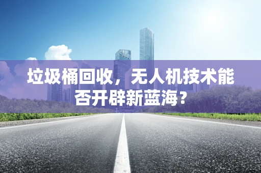 垃圾桶回收，无人机技术能否开辟新蓝海？
