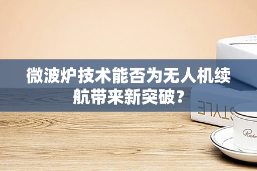 微波炉技术能否为无人机续航带来新突破？
