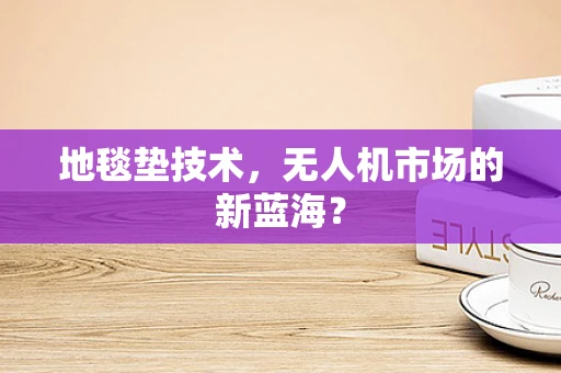 地毯垫技术，无人机市场的新蓝海？