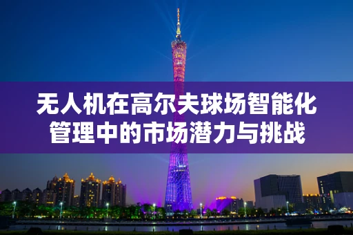 无人机在高尔夫球场智能化管理中的市场潜力与挑战