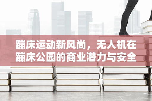 蹦床运动新风尚，无人机在蹦床公园的商业潜力与安全挑战