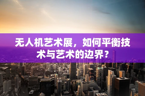 无人机艺术展，如何平衡技术与艺术的边界？