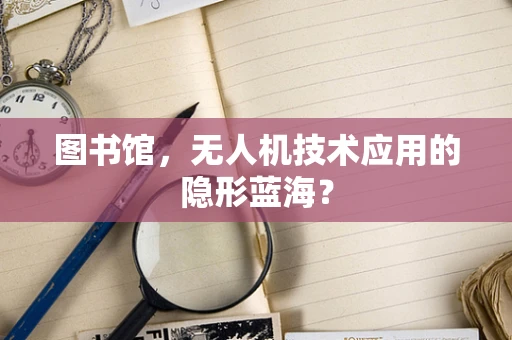 图书馆，无人机技术应用的隐形蓝海？