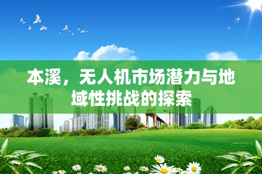 本溪，无人机市场潜力与地域性挑战的探索