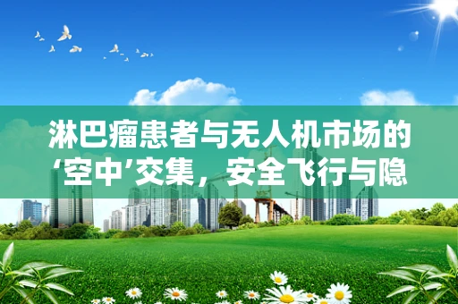 淋巴瘤患者与无人机市场的‘空中’交集，安全飞行与隐私保护的挑战
