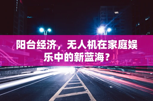 阳台经济，无人机在家庭娱乐中的新蓝海？