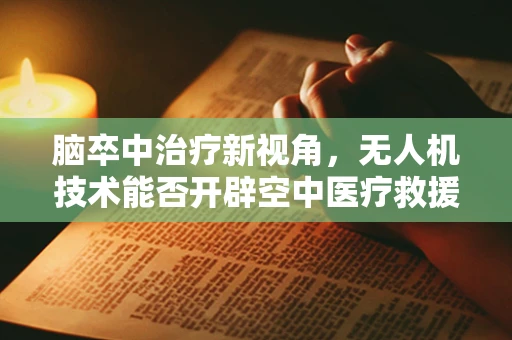 脑卒中治疗新视角，无人机技术能否开辟空中医疗救援的蓝海？
