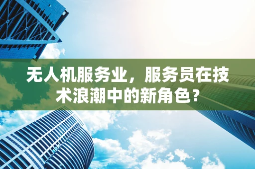 无人机服务业，服务员在技术浪潮中的新角色？
