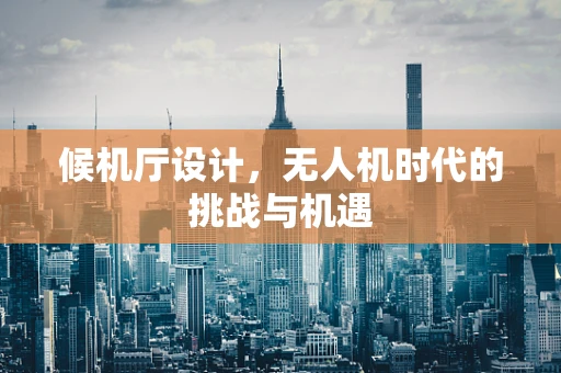 候机厅设计，无人机时代的挑战与机遇