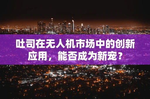 吐司在无人机市场中的创新应用，能否成为新宠？