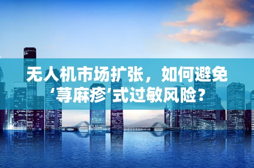 无人机市场扩张，如何避免‘荨麻疹’式过敏风险？