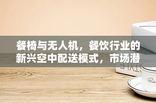 餐椅与无人机，餐饮行业的新兴空中配送模式，市场潜力何在？