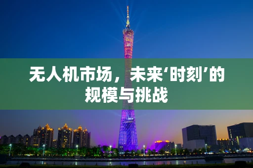 无人机市场，未来‘时刻’的规模与挑战