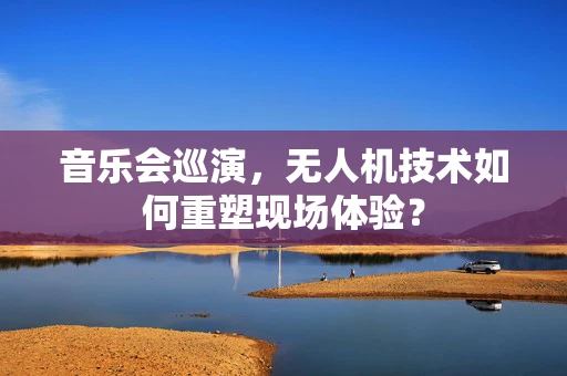 音乐会巡演，无人机技术如何重塑现场体验？