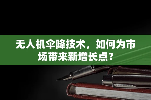 无人机伞降技术，如何为市场带来新增长点？