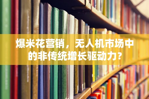 爆米花营销，无人机市场中的非传统增长驱动力？