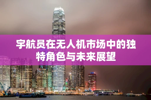 宇航员在无人机市场中的独特角色与未来展望