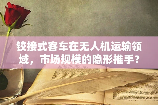 铰接式客车在无人机运输领域，市场规模的隐形推手？