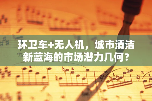 环卫车+无人机，城市清洁新蓝海的市场潜力几何？