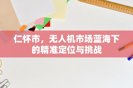 仁怀市，无人机市场蓝海下的精准定位与挑战