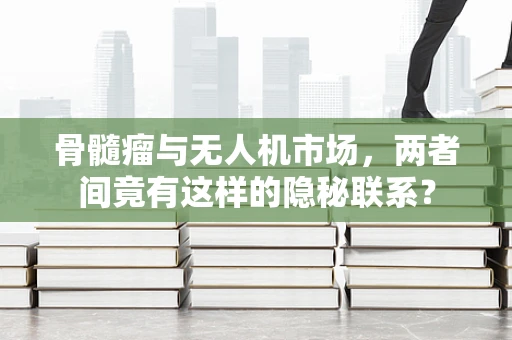 骨髓瘤与无人机市场，两者间竟有这样的隐秘联系？