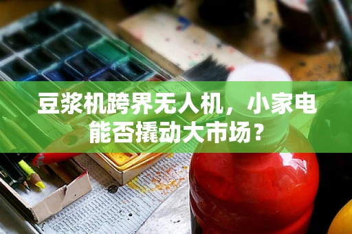 豆浆机跨界无人机，小家电能否撬动大市场？