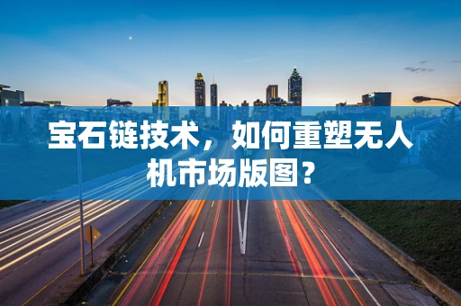 宝石链技术，如何重塑无人机市场版图？