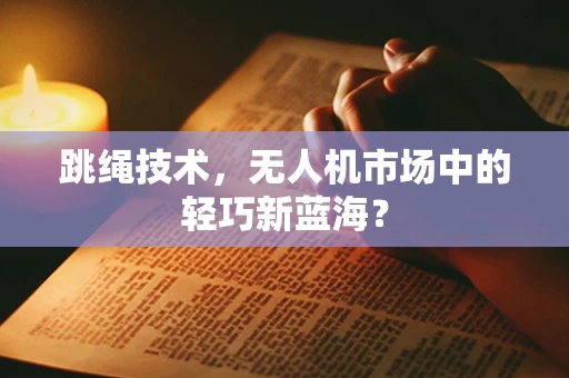 跳绳技术，无人机市场中的轻巧新蓝海？