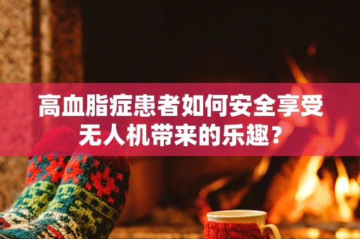 高血脂症患者如何安全享受无人机带来的乐趣？