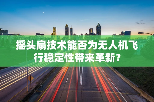 摇头扇技术能否为无人机飞行稳定性带来革新？