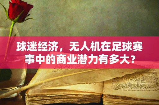 球迷经济，无人机在足球赛事中的商业潜力有多大？