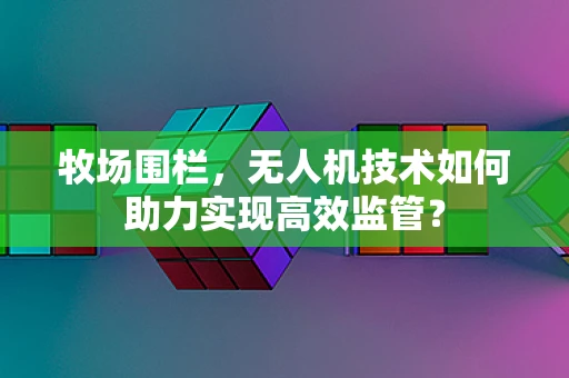 牧场围栏，无人机技术如何助力实现高效监管？