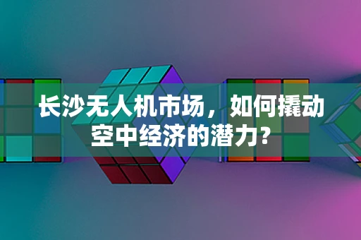 长沙无人机市场，如何撬动空中经济的潜力？