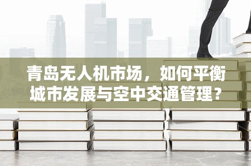 青岛无人机市场，如何平衡城市发展与空中交通管理？