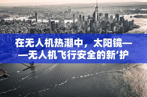 在无人机热潮中，太阳镜——无人机飞行安全的新‘护目镜’？