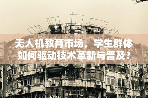 无人机教育市场，学生群体如何驱动技术革新与普及？