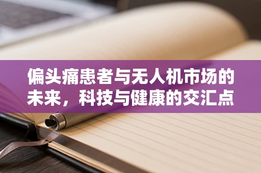 偏头痛患者与无人机市场的未来，科技与健康的交汇点