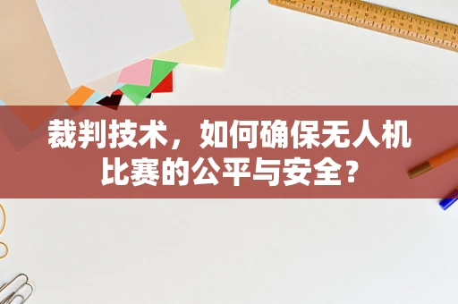 裁判技术，如何确保无人机比赛的公平与安全？