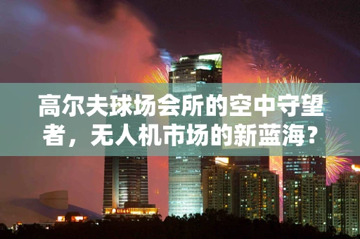 高尔夫球场会所的空中守望者，无人机市场的新蓝海？