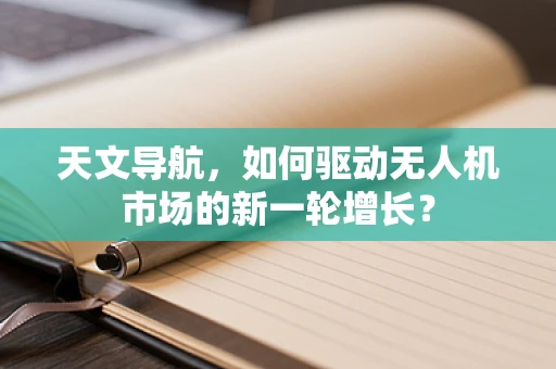 天文导航，如何驱动无人机市场的新一轮增长？