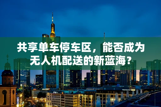 共享单车停车区，能否成为无人机配送的新蓝海？
