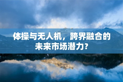 体操与无人机，跨界融合的未来市场潜力？